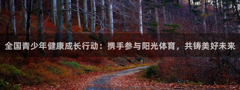 3377体育官网下载平台注册要钱吗安全吗：全国青少年健康成长