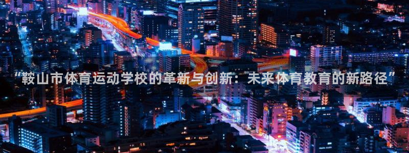 3377体育官方正版app五金厂：“鞍山市体育运动学校的革新