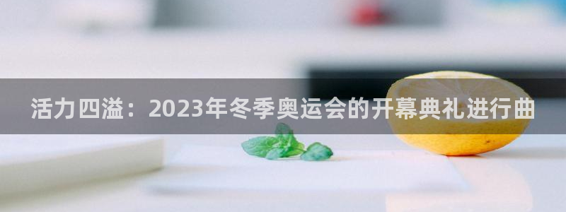 3377体育官网下载招商：活力四溢：2023年冬季奥运会的开