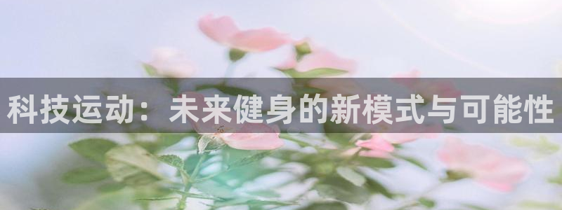 3377体育官方正版app神州：科技运动：未来健身的新模式与